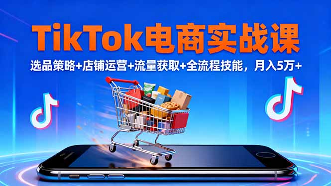 TikTok电商实战课10月，选品策略+店铺运营+流量获取+全流程技能，月入5万+-盈科项目资源网