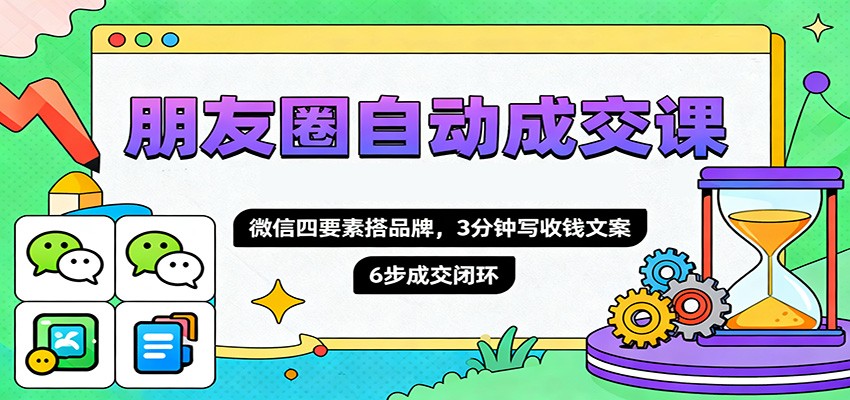 朋友圈自动成交课，微信四要素搭品牌，3分钟写收钱文案，6步成交闭环-盈科项目资源网