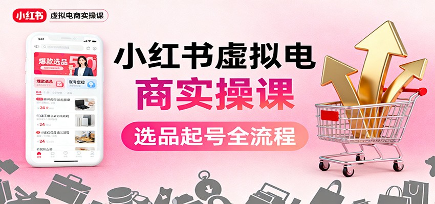 小红书虚拟电商实操课：选品起号+AI 内容创作+店铺运营+引流私域+自动化发笔记-盈科项目资源网