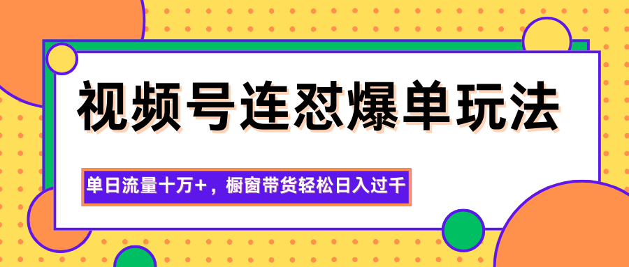 视频号连怼爆单玩法，单日流量十万+，橱窗带货轻松日入过千-盈科项目资源网