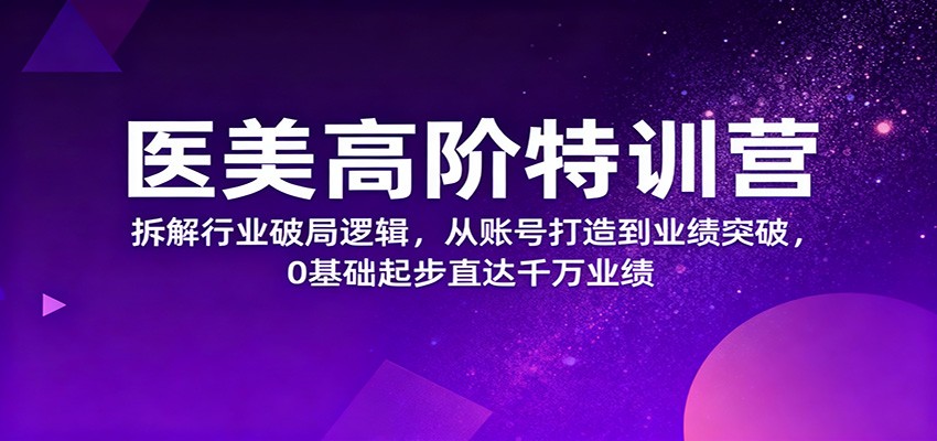 医美高阶特训营，拆解行业破局逻辑，从账号打造到业绩突破，0基础起步直达千万业绩-盈科项目资源网