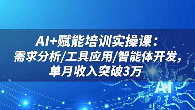 AI+赋能培训实操课：需求分析/工具应用/智能体开发，单月收入突破3万-盈科项目资源网