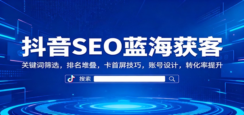 抖音SEO蓝海获客：关键词筛选，排名堆叠，卡首屏技巧，账号设计，转化率提升-盈科项目资源网