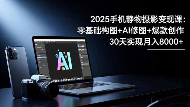 2025手机 静物摄影变现课：零基础构图+AI修图+爆款创作，30天实现月入8...-盈科项目资源网