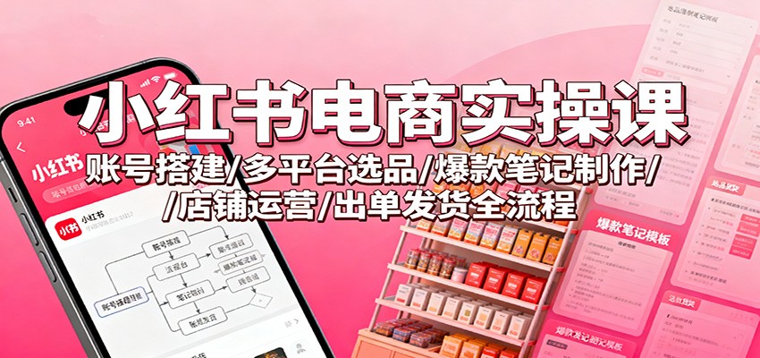 小红书电商实操课：账号搭建/多平台选品/爆款笔记制作/店铺运营/出单发货全流程-盈科项目资源网
